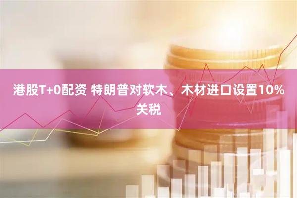 港股T+0配资 特朗普对软木、木材进口设置10%关税