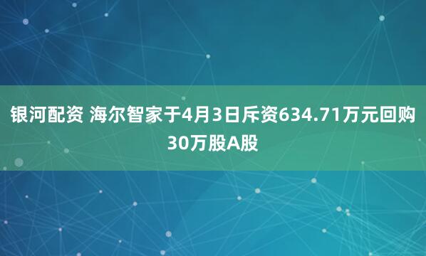 银河配资 海尔智家于4月3日斥资634.71万元回购30万股A股