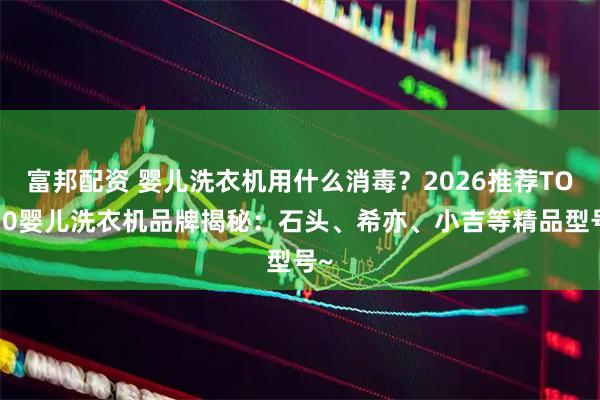 富邦配资 婴儿洗衣机用什么消毒？2026推荐TOP10婴儿洗衣机品牌揭秘：石头、希亦、小吉等精品型号~