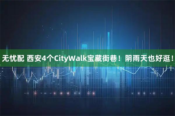 无忧配 西安4个CityWalk宝藏街巷！阴雨天也好逛！