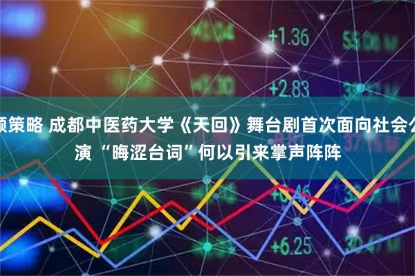 顺策略 成都中医药大学《天回》舞台剧首次面向社会公演 “晦涩台词”何以引来掌声阵阵
