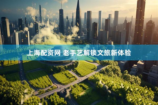 上海配资网 老手艺解锁文旅新体验